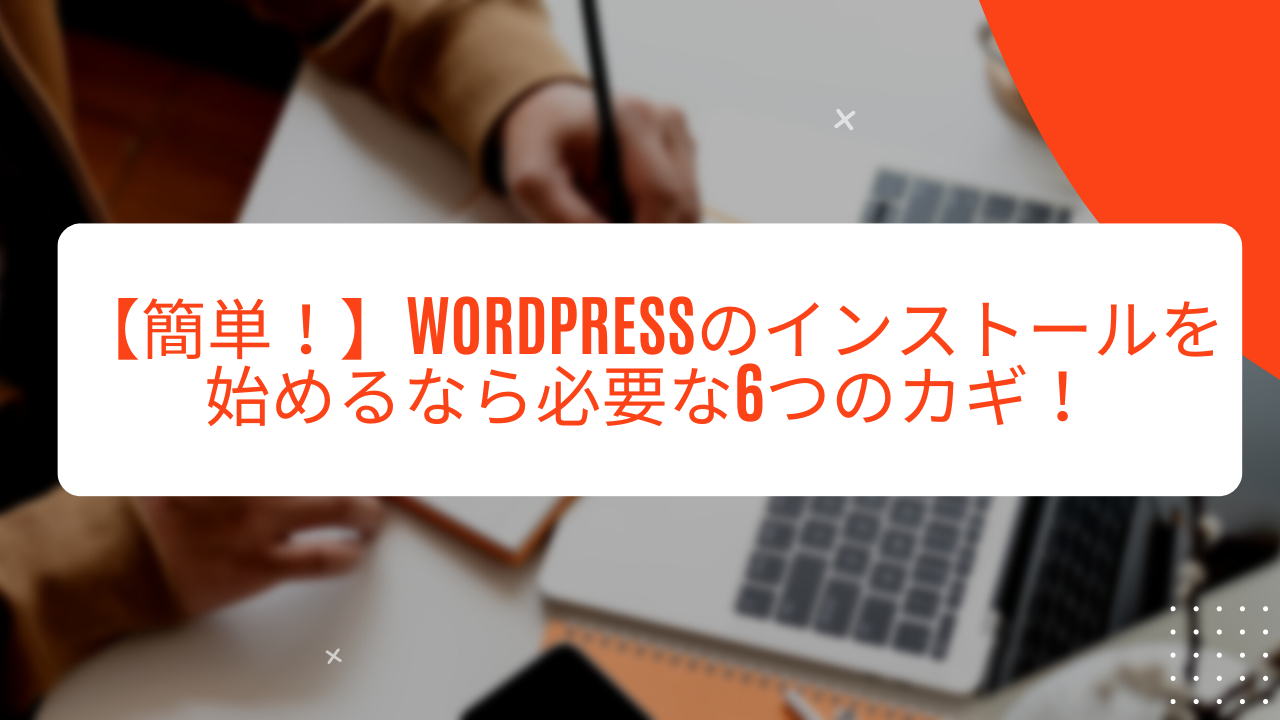 【簡単！】Wordpressのインストールを始めるなら必要な6つのカギ！